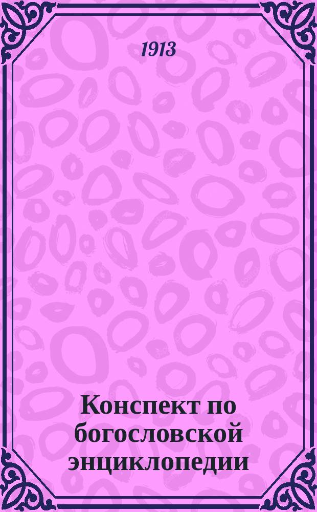 Конспект по богословской энциклопедии : Христиан. догматы с параллелями мухаммед. догматики и необоснованность последней : 1913-14 учеб. г