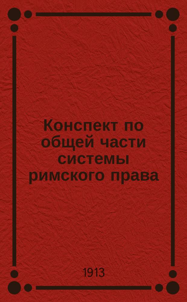 Конспект по общей части системы римского права : По курсу практ. занятий пр.-доц. В.П. Доманжо, и применительно к прогр. Казан. ун-та, сост. В.О. и А.Х