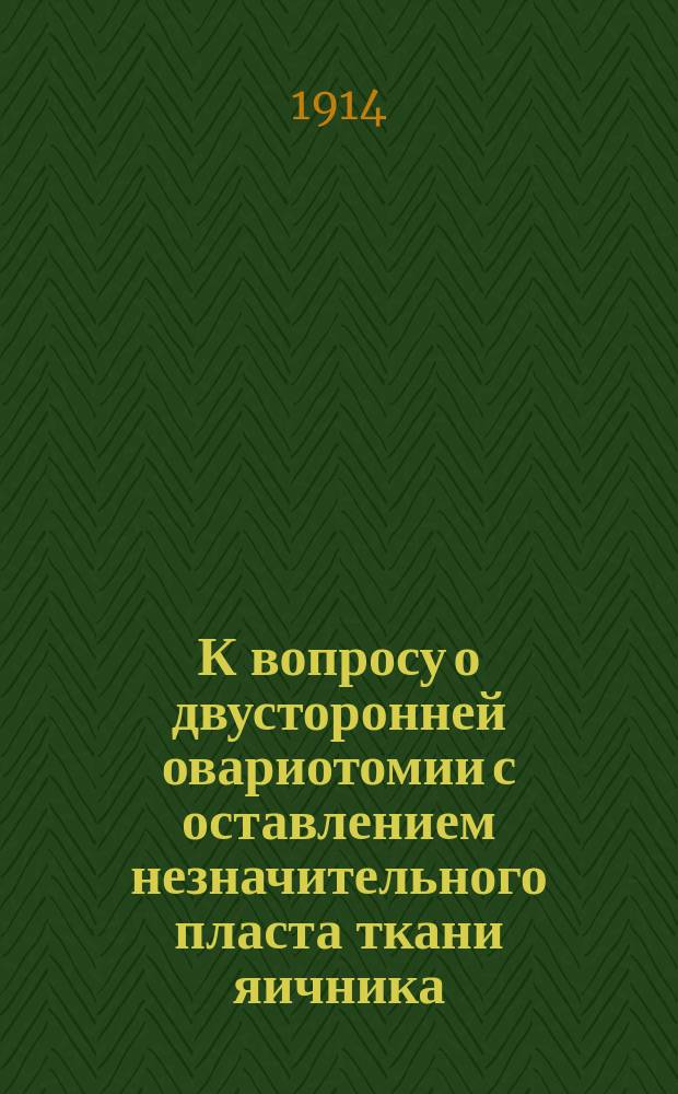 К вопросу о двусторонней овариотомии с оставлением незначительного пласта ткани яичника : Из речи, произнес. на торжеств. заседании Акушер.-гинекол. о-ва в Киеве 28 марта 1912 г.