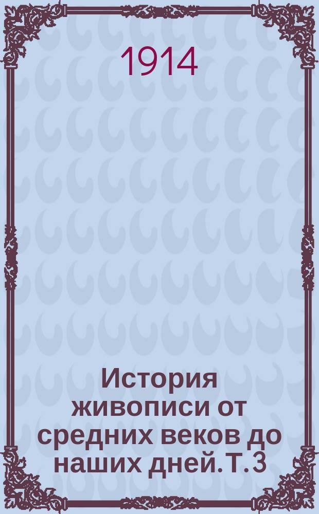 История живописи от средних веков до наших дней. [Т. 3 : Восемнадцатое и девятнадцатое столетие]
