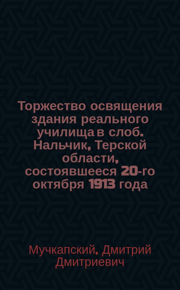 Торжество освящения здания реального училища в слоб. Нальчик, Терской области, состоявшееся 20-го октября 1913 года