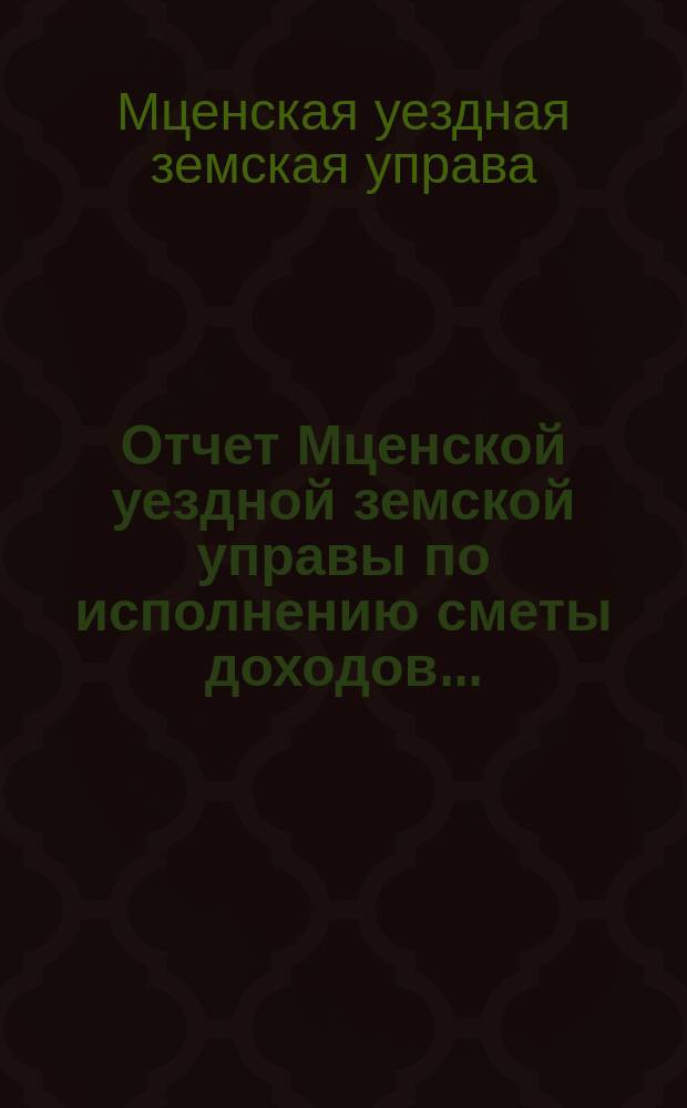 Отчет Мценской уездной земской управы по исполнению сметы доходов...