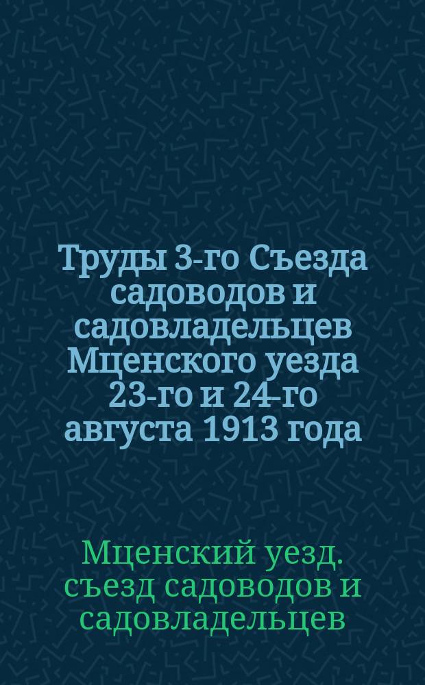 Труды 3-го Съезда садоводов и садовладельцев Мценского уезда 23-го и 24-го августа 1913 года