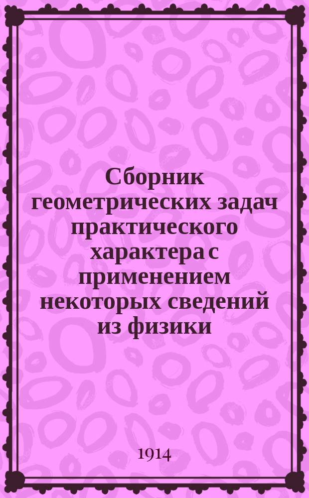 Сборник геометрических задач практического характера с применением некоторых сведений из физики : Для ремесл. уч-щ различ. типов, высш. нач. шк., двухклас. уч-щ и мл. классов сред. учеб. заведений