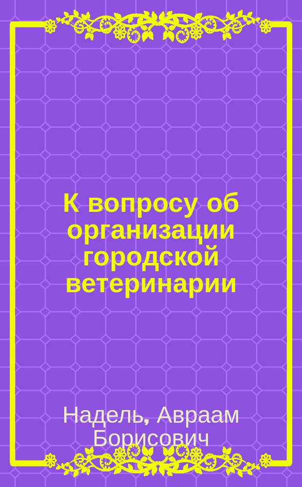 К вопросу об организации городской ветеринарии : Докл. А.Б. Наделя