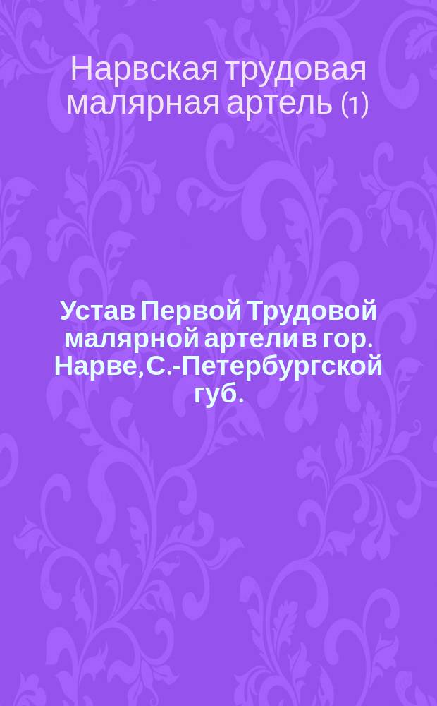 Устав Первой Трудовой малярной артели в гор. Нарве, С.-Петербургской губ. : Утв. 8 мая 1914 г.