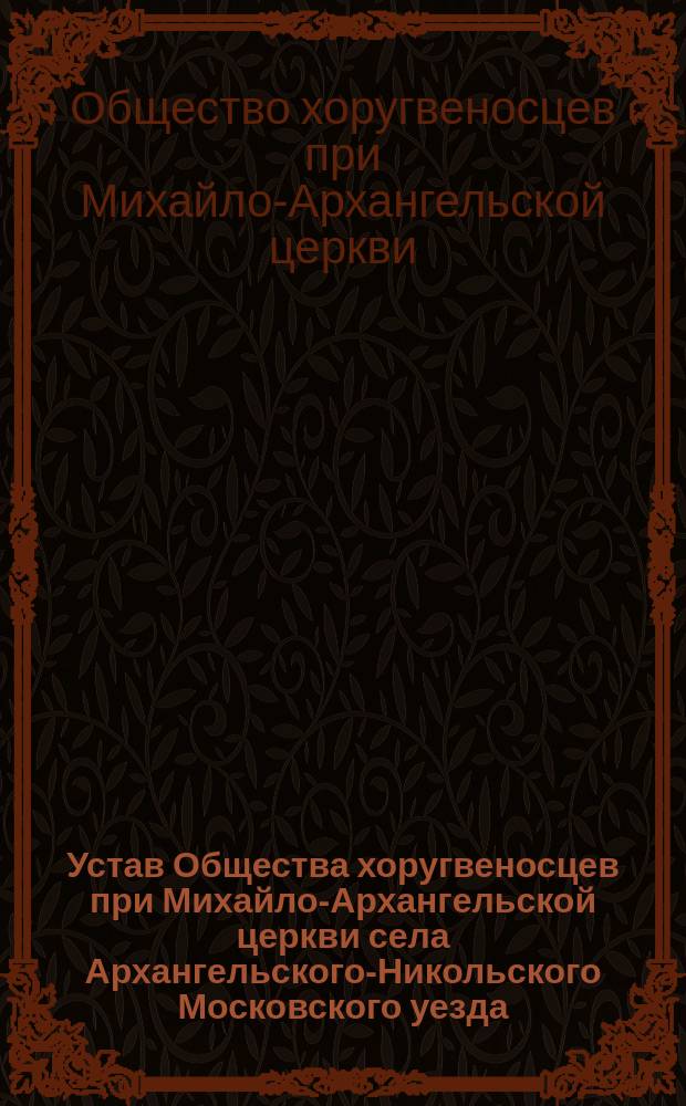Устав Общества хоругвеносцев при Михайло-Архангельской церкви села Архангельского-Никольского Московского уезда : Утв. ... 12 сент. 1913 г