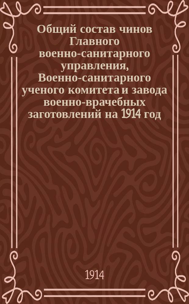 Общий состав чинов Главного военно-санитарного управления, Военно-санитарного ученого комитета и завода военно-врачебных заготовлений на 1914 год : Печ. по распоряжению Гл. воен.-сан. упр