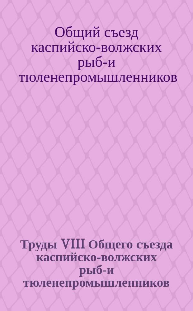 Труды VIII Общего съезда каспийско-волжских рыбо- и тюленепромышленников