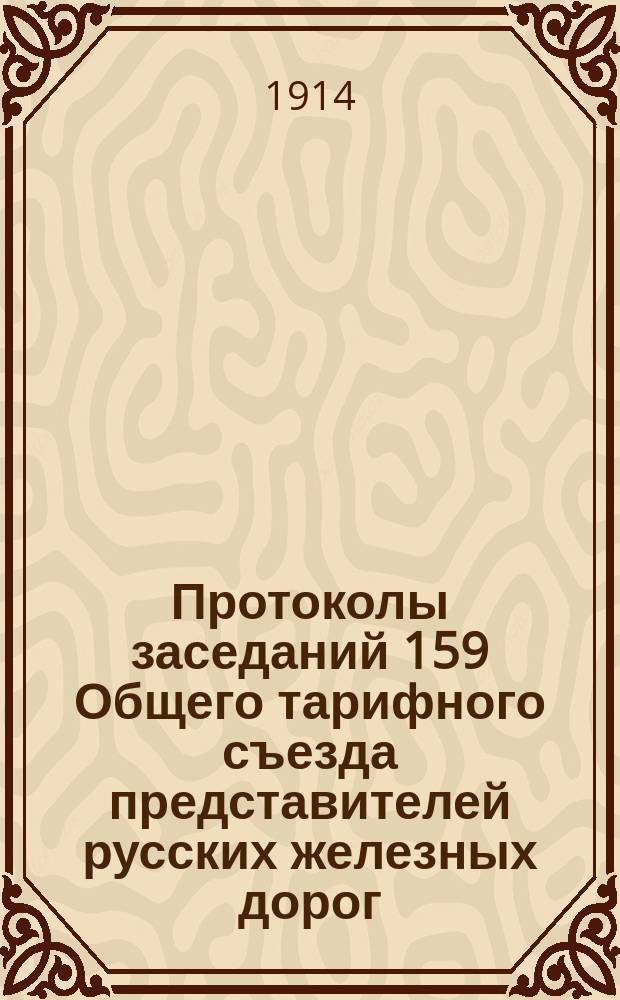 Протоколы заседаний 159 Общего тарифного съезда представителей русских железных дорог. С.-Петербург, 31 мая, 1, 4, 5, 11, 12 и 13 июня 1913 г.