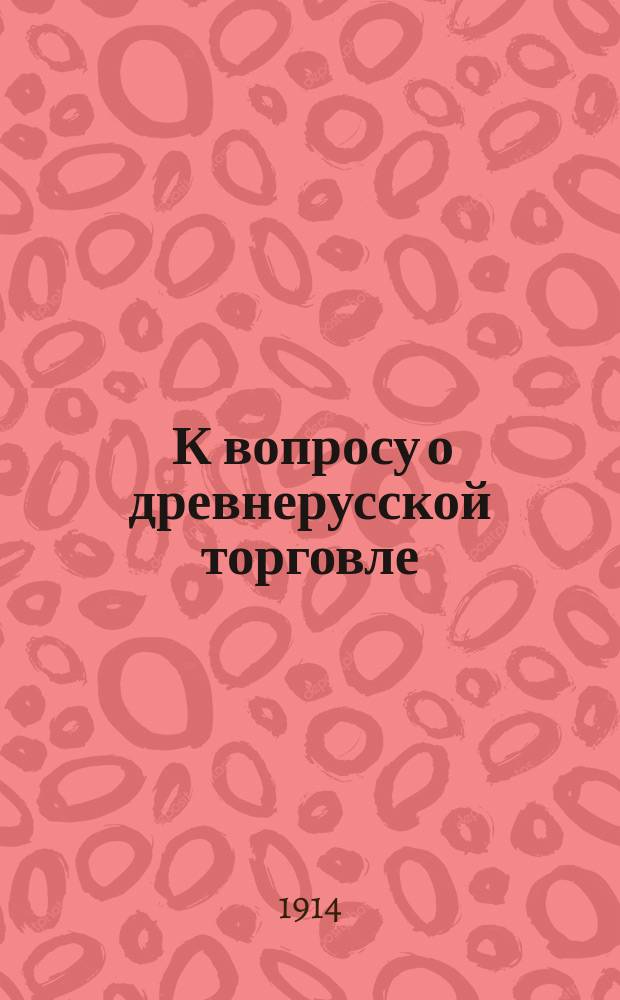 ... К вопросу о древнерусской торговле : (Ист. справка)