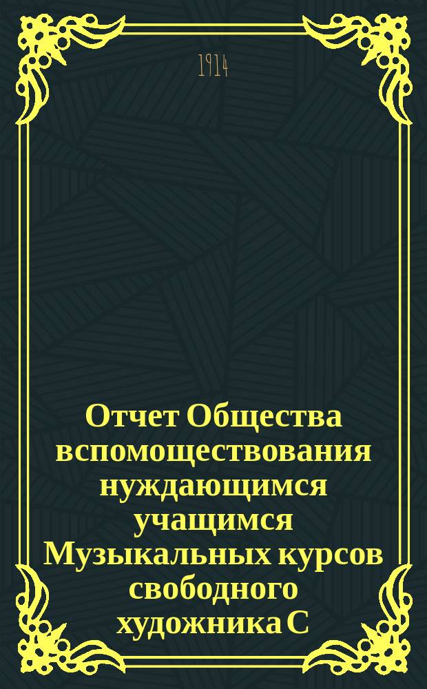 Отчет Общества вспомоществования нуждающимся учащимся Музыкальных курсов свободного художника С.-Петербургской консерватории М.П. Фидельмана в Одессе... ... за 1912-1913 г.