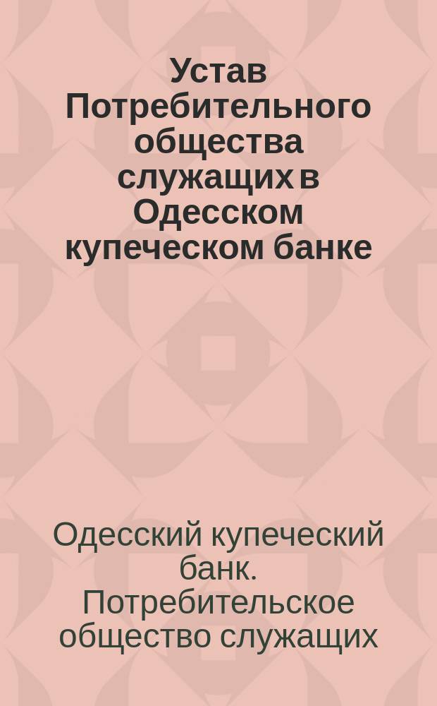 Устав Потребительного общества служащих в Одесском купеческом банке : Утв. 2 авг. 1913 г.
