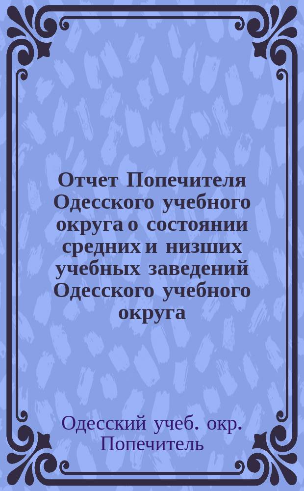 Отчет Попечителя Одесского учебного округа о состоянии средних и низших учебных заведений Одесского учебного округа...