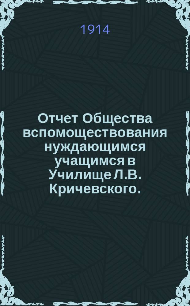 Отчет Общества вспомоществования нуждающимся учащимся в Училище Л.В. Кричевского... ... за 1912 и 1913 гг.