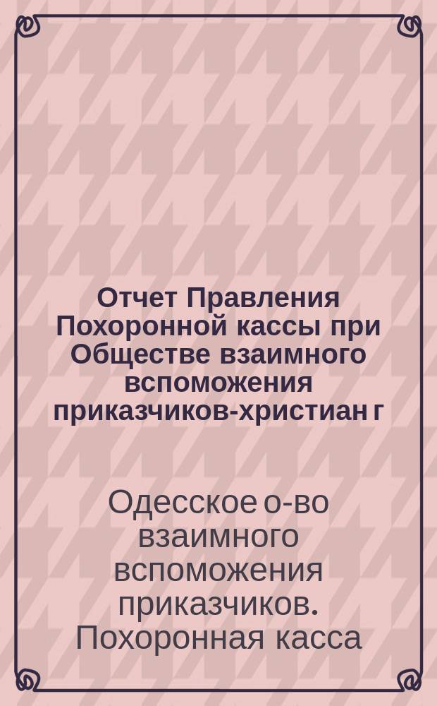 Отчет Правления Похоронной кассы при Обществе взаимного вспоможения приказчиков-христиан г. Одессы...