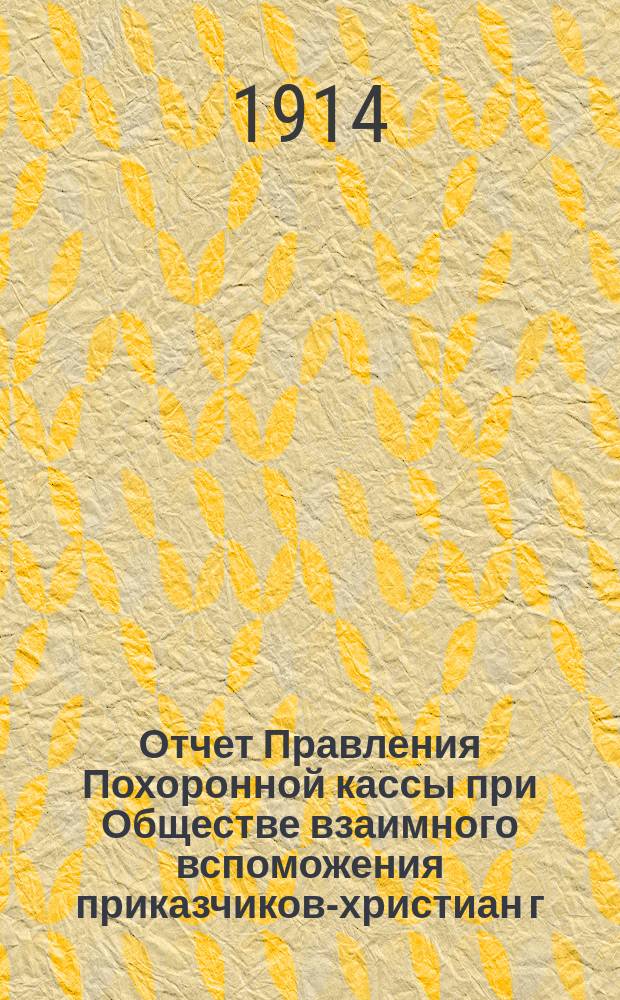Отчет Правления Похоронной кассы при Обществе взаимного вспоможения приказчиков-христиан г. Одессы... ... за 1913 г.