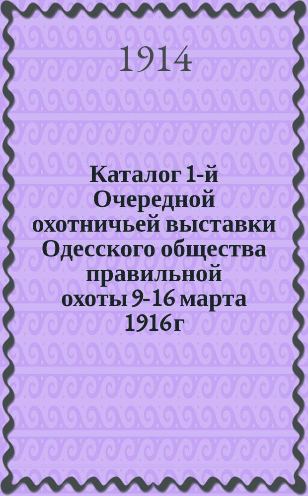 Каталог 1-й Очередной охотничьей выставки Одесского общества правильной охоты 9-16 марта 1916 г.