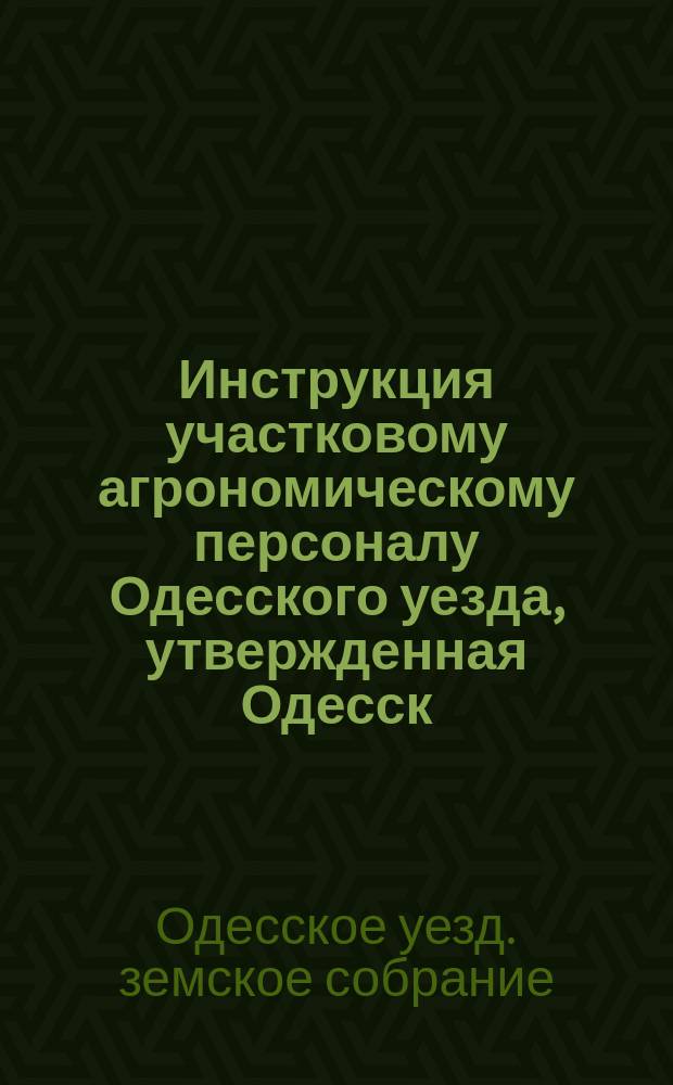 Инструкция участковому агрономическому персоналу Одесского уезда, утвержденная Одесск. земским собранием сессии 1913 г.