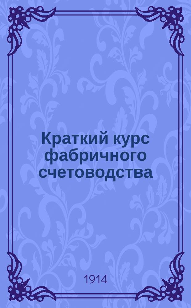 Краткий курс фабричного счетоводства : С прил. образцов ведения отчетности в небольшом фабр.-зав. или ремесл. заведении и счетовод. документов