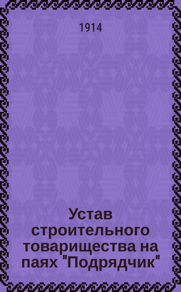 Устав строительного товарищества на паях "Подрядчик" : Утв. 14 февр. 1912 г.