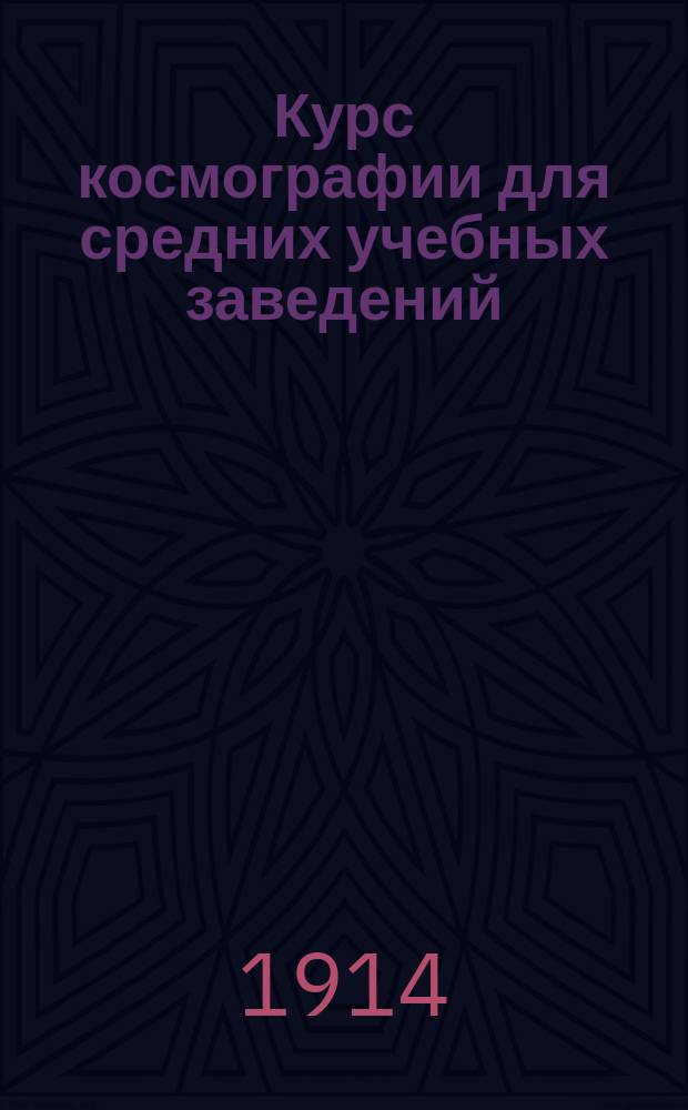 Курс космографии для средних учебных заведений : С доп. ст. "Практические упражнения по космографии", 3-мя стереоскопич. табл., 2-мя карт. звездного неба и эклиптич. созвездий и 212 рис. в тексте
