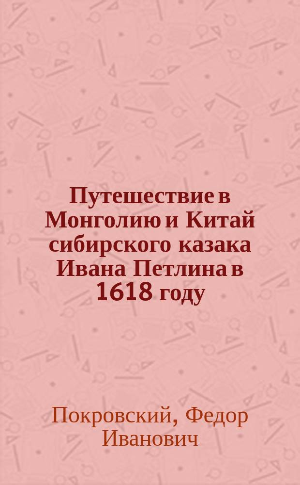 Путешествие в Монголию и Китай сибирского казака Ивана Петлина в 1618 году : (Мнимое путешествие атаманов Ивана Петрова и Бурнаша Ялычева в 1567 г.)