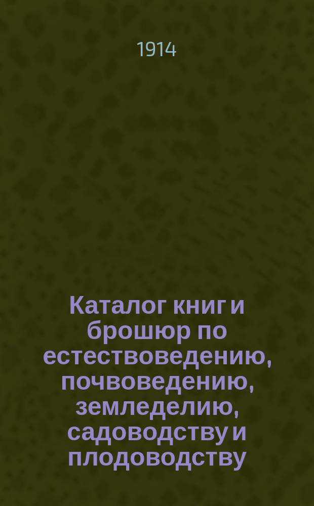 Каталог книг и брошюр по естествоведению, почвоведению, земледелию, садоводству и плодоводству, огородничеству, лесоводству, животноводству, скотоводству, молочному хозяйству, коневодству, птицеводству, рыбоводству, пчеловодству, техническим производствам, ремеслам и кустарному делу, мелиорации, кооперации, крестьянскому землепользованию
