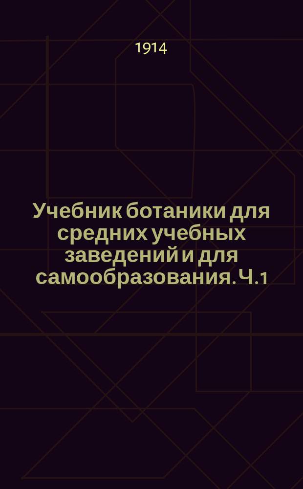 ... Учебник ботаники для средних учебных заведений и для самообразования. Ч. 1 : Строение и жизнь растений