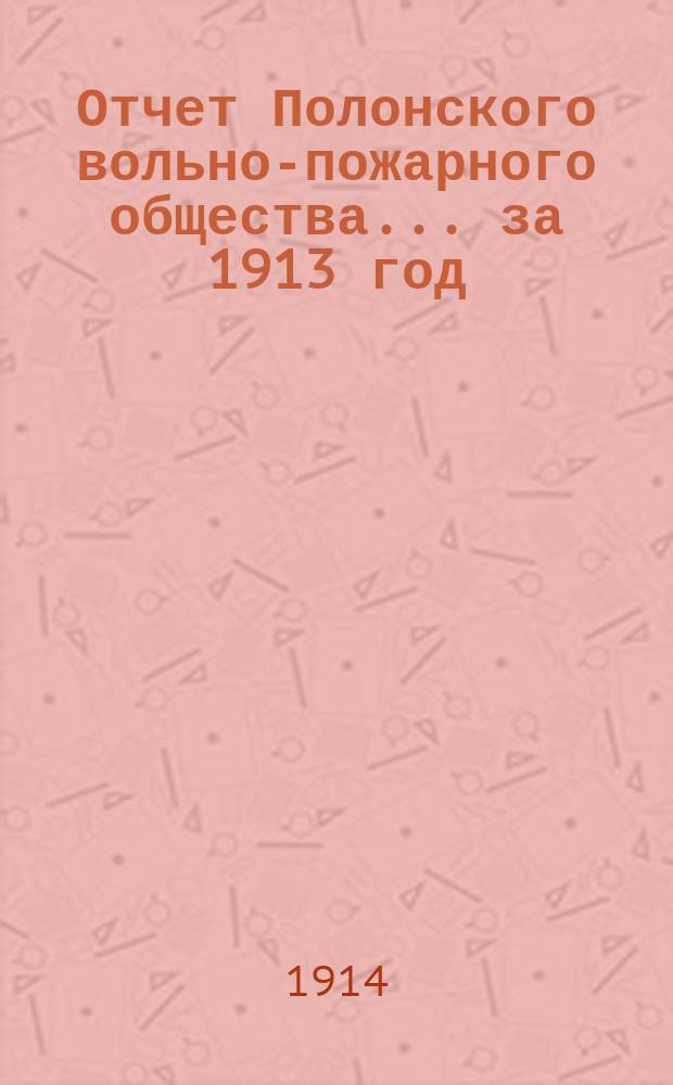 Отчет Полонского вольно-пожарного общества... ... за 1913 год