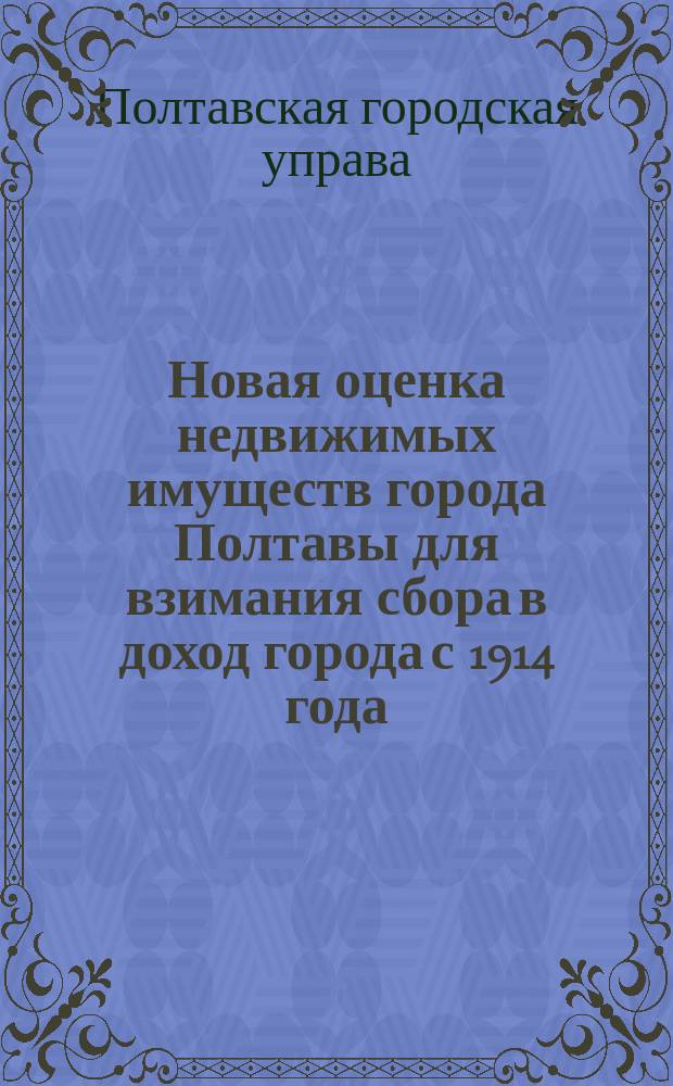 Новая оценка недвижимых имуществ города Полтавы для взимания сбора в доход города с 1914 года : Докл. Гор. управы Полт. гор. думе