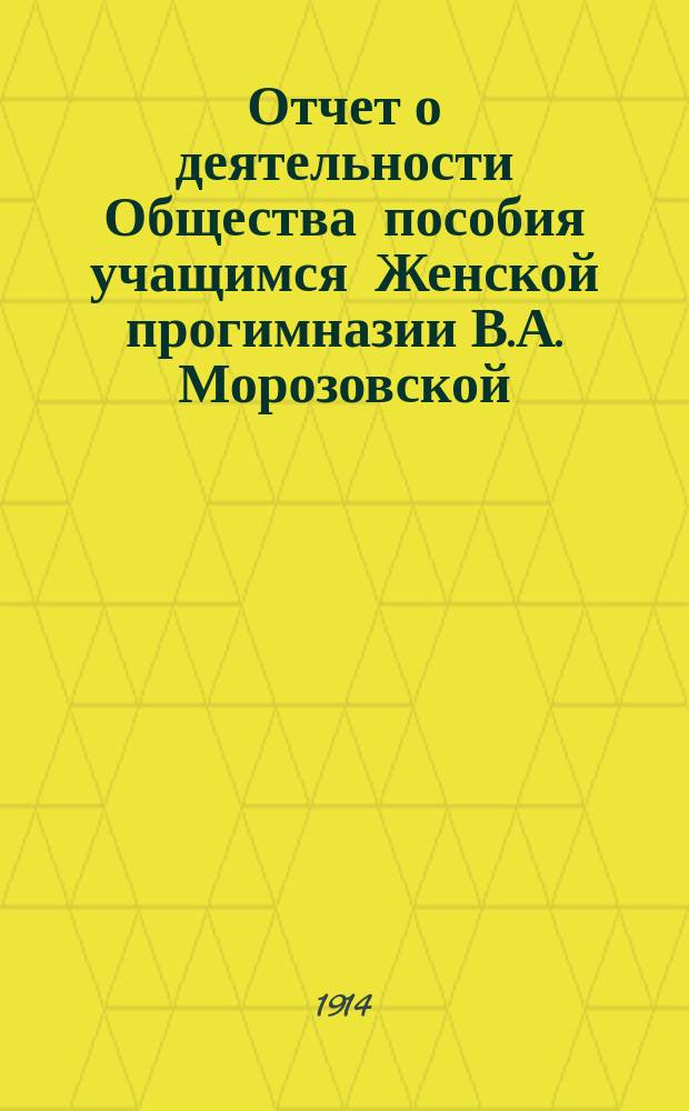 Отчет о деятельности Общества пособия учащимся Женской прогимназии В.А. Морозовской... ... за 1912/13 год