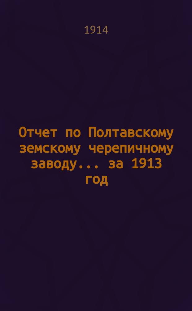 Отчет по Полтавскому земскому черепичному заводу... за 1913 год