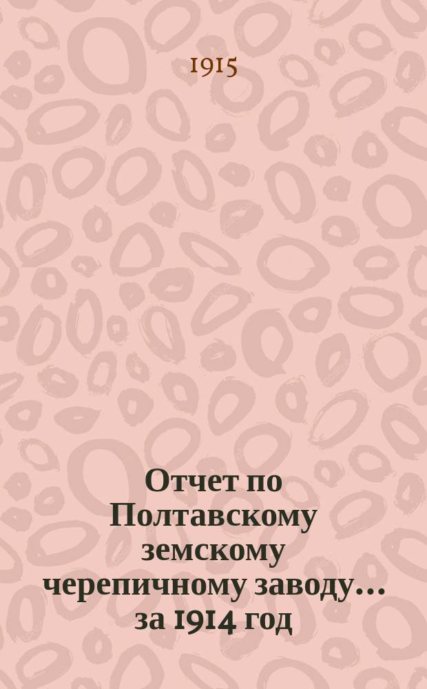 Отчет по Полтавскому земскому черепичному заводу... за 1914 год