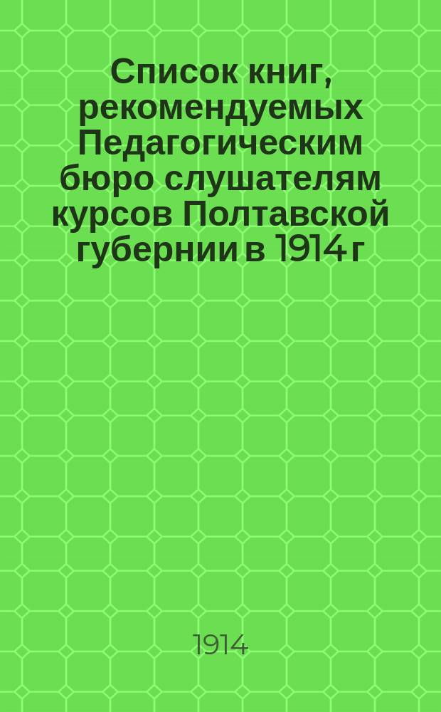 Список книг, рекомендуемых Педагогическим бюро слушателям курсов Полтавской губернии в 1914 г.