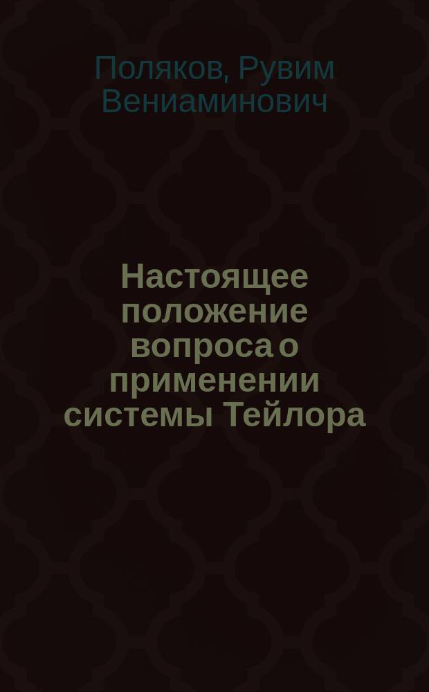 Настоящее положение вопроса о применении системы Тейлора : Докл., чит. в заседании Инж.-механ. отд. Политехн. о-ва 24 марта 1914 г. и на 2 Совещательном съезде инженеров Службы тяги в Москве 28 мая 1914 г. : С портр. Тейлора..
