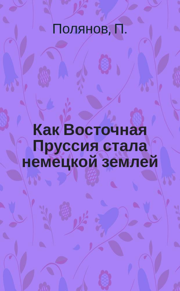 Как Восточная Пруссия стала немецкой землей : Ист. очерк