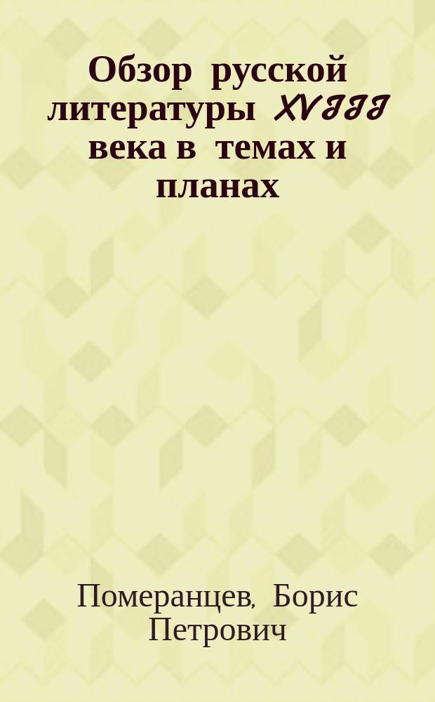 Обзор русской литературы XVIII века в темах и планах : Курс 6 кл. муж. и жен. сред. учеб. заведений : В помощь учащим, учащимся и для самообразования : Вступ. ст. и 30 тем для самостоят. разработки