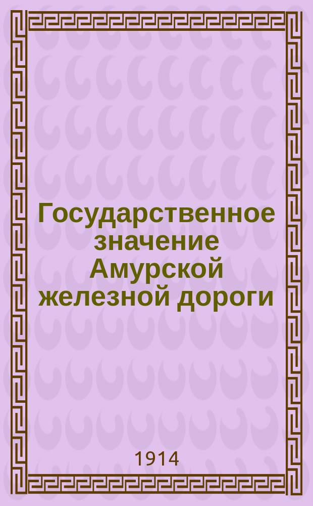 Государственное значение Амурской железной дороги : Докл. Д.И. Ревякина в общ. собр. чл. Приамур. отд. О-ва востоковедения, сост. под председательством шталмейстера Н.Л. Гондатти 23 июня 1914 г. в г. Хабаровске