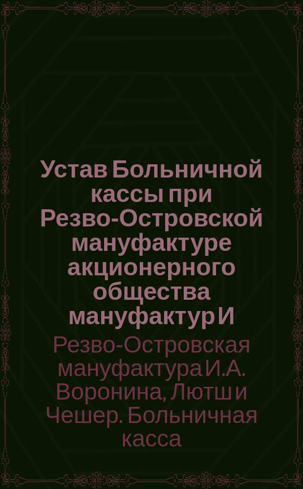 Устав Больничной кассы при Резво-Островской мануфактуре акционерного общества мануфактур И.А. Воронина, Лютш и Чешер. С.-Петербург