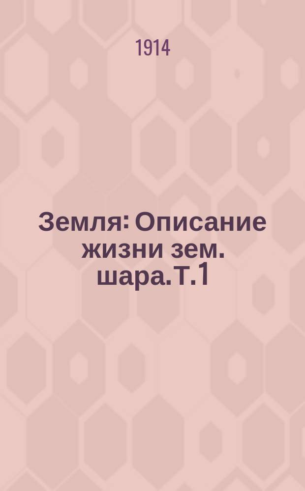 ... Земля : Описание жизни зем. шара. Т. 1 : Земля в мировом пространстве