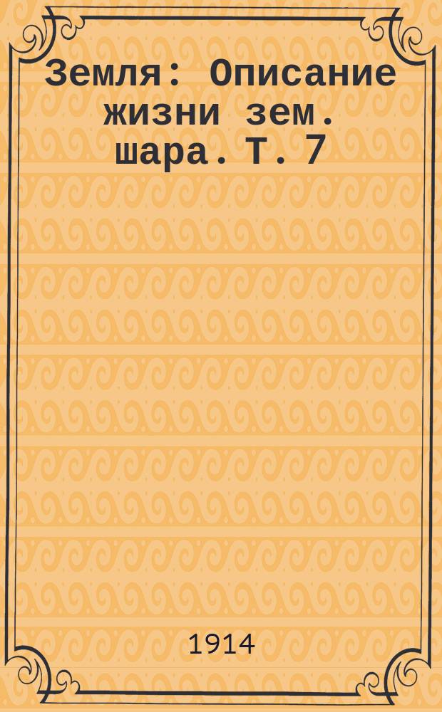 ... Земля : Описание жизни зем. шара. Т. 7 : Океаны и моря ; Т. 8. Атмосфера и воздушные явления ; Т. 9. Климаты земли ; Т. 10. Жизнь на земле ; Т. 11. Земля и человек ; Т. 12. Труд и культура человека