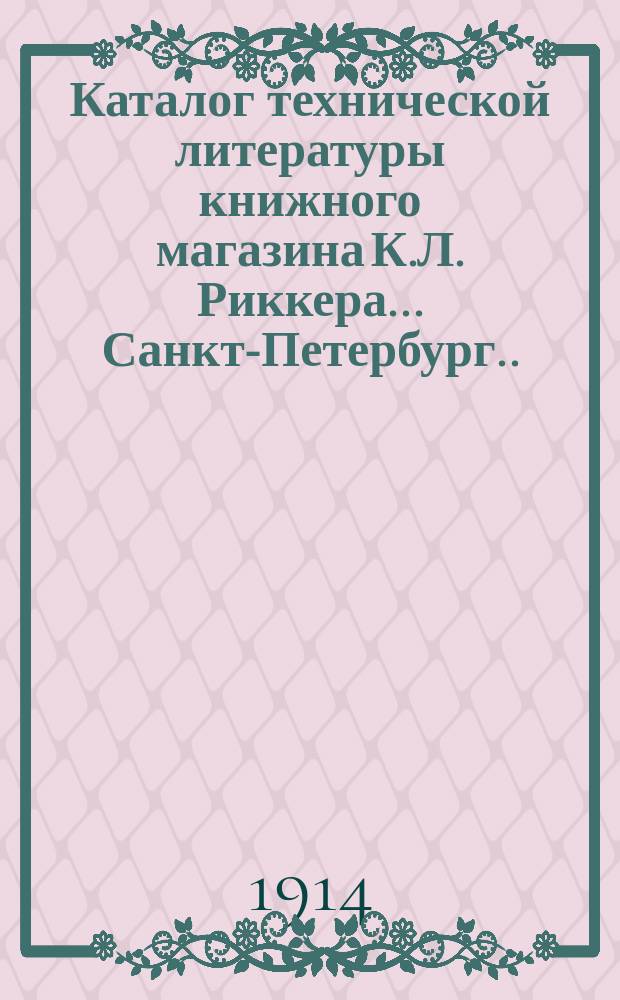 Каталог технической литературы книжного магазина К.Л. Риккера... Санкт-Петербург... : Обраб. металлов и дерева. Баллистика. Астрономия. Рукоделие. Ручной труд. Маляр. дело. Кройка и шитье. Физика. Переплет. дело. Прядил. пр-во. Страхование рабочих. Счетоводство. Типограф. дело. Фотография