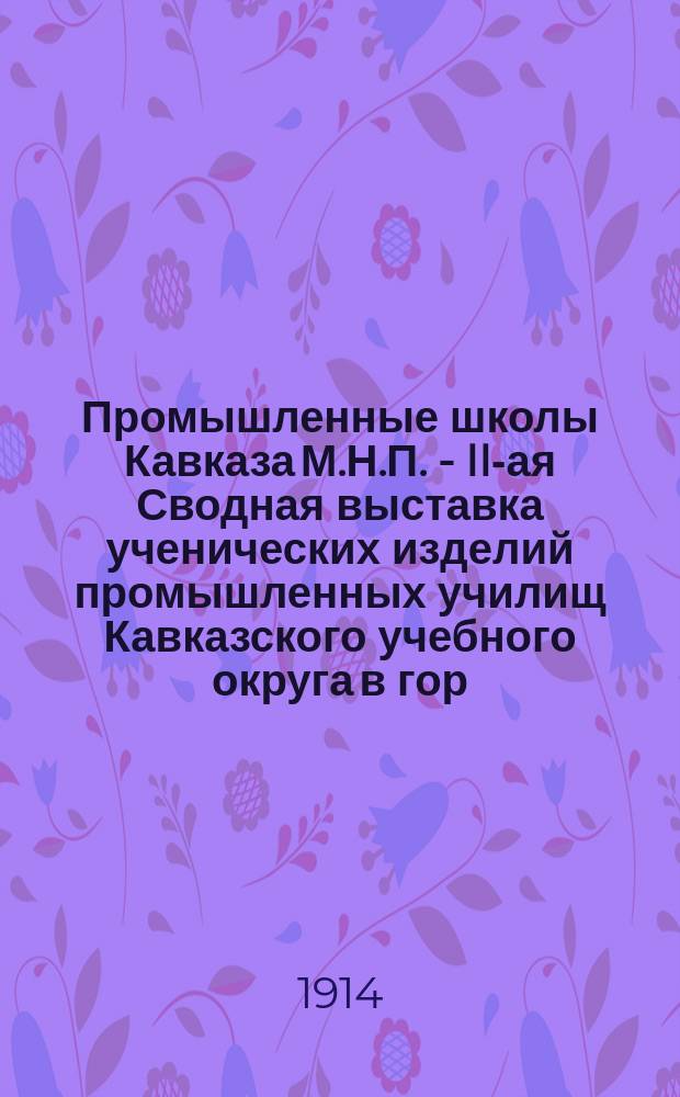 Промышленные школы [Кавказа М.Н.П. - II-ая Сводная выставка ученических изделий промышленных училищ Кавказского учебного округа в гор. Пятигорске. Июнь-август 1914 года