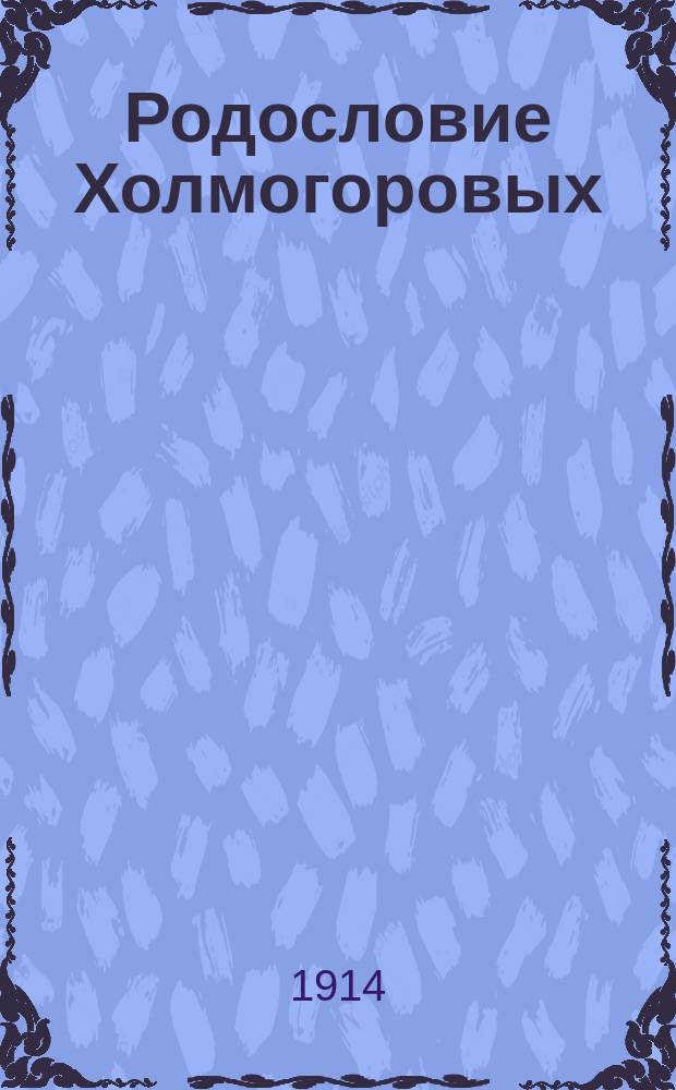 Родословие Холмогоровых : Ист. справка по док. 1740-1913 г