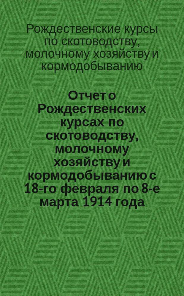 Отчет о Рождественских курсах по скотоводству, молочному хозяйству и кормодобыванию с 18-го февраля по 8-е марта 1914 года