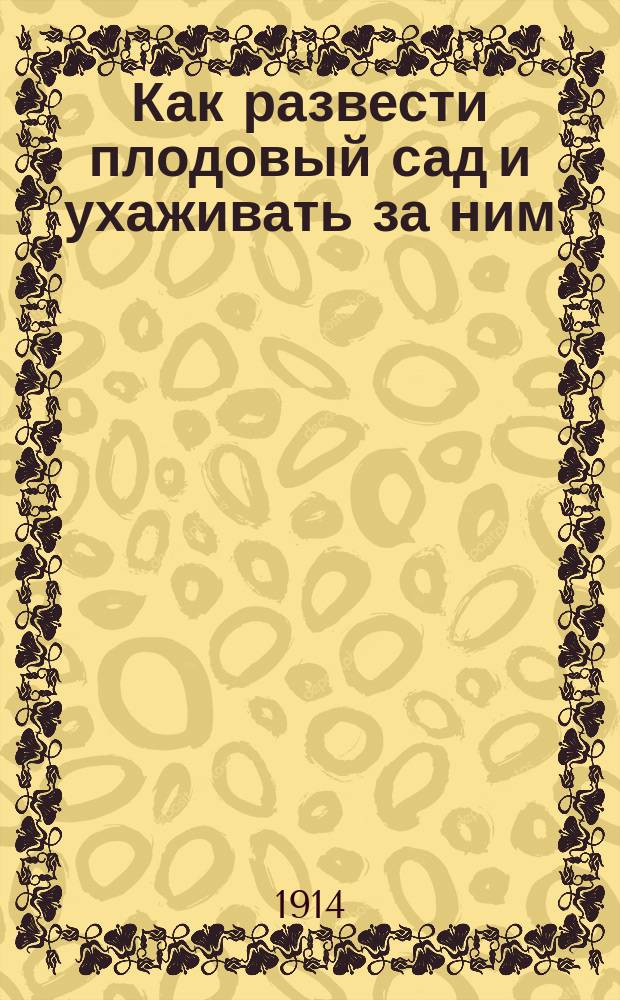 Как развести плодовый сад и ухаживать за ним : Попул. руководство по плодоводству