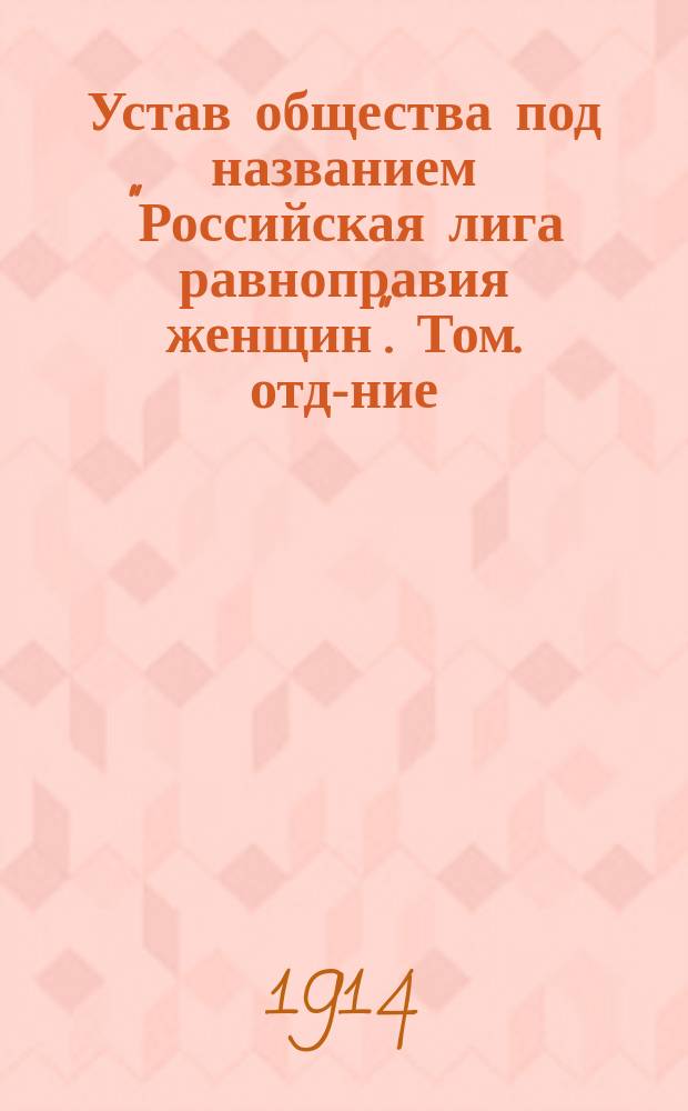 Устав общества под названием "Российская лига равноправия женщин". Том. отд-ние