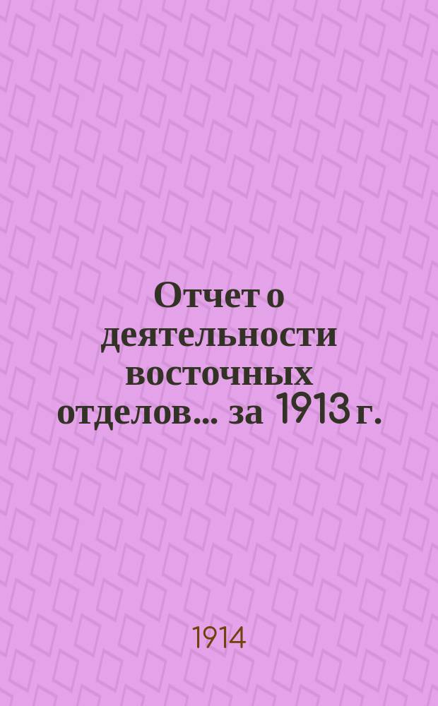 Отчет о деятельности восточных отделов... ... за 1913 г.