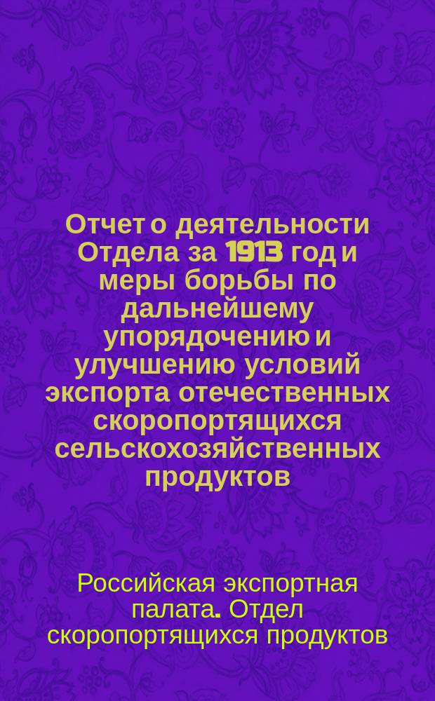 [Отчет о деятельности Отдела за 1913 год и меры борьбы по дальнейшему упорядочению и улучшению условий экспорта отечественных скоропортящихся сельскохозяйственных продуктов]